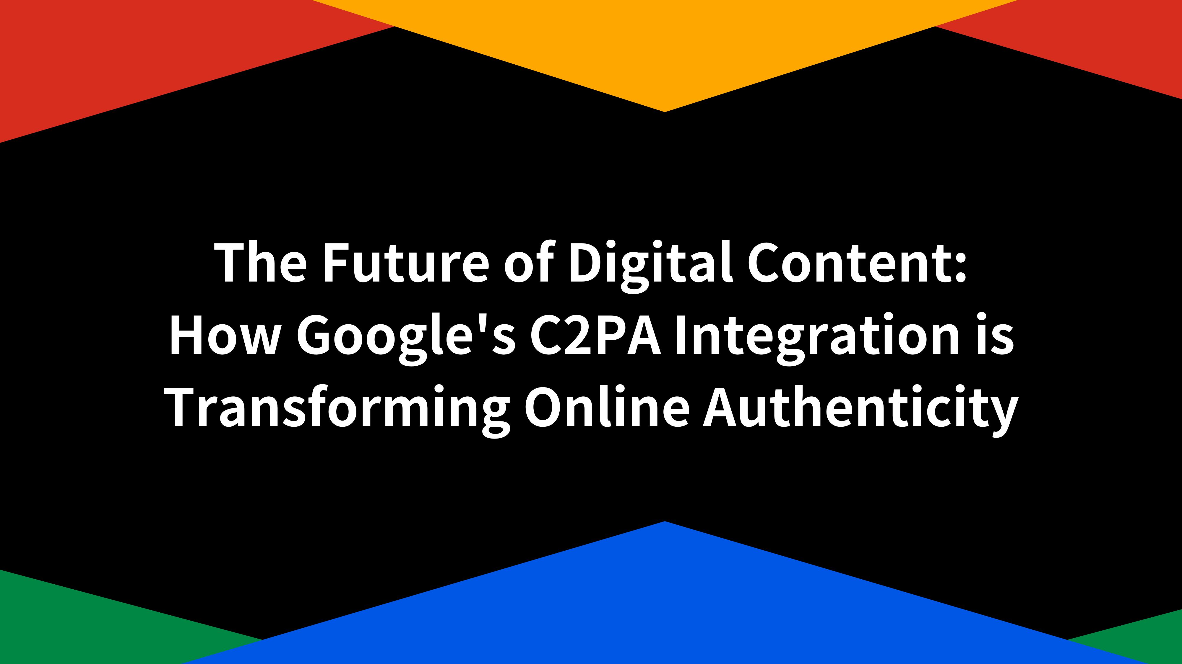 The Future of Digital Content: How Google's C2PA Integration is Transforming Online Authenticity